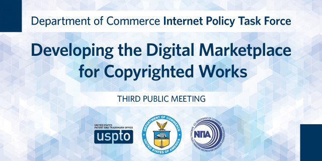 Dept. of Commerce Internet Policy Task Force: Developing the Digital Marketplace for COpyrighted Works. Third public meeting.